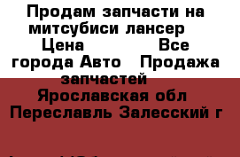 Продам запчасти на митсубиси лансер6 › Цена ­ 30 000 - Все города Авто » Продажа запчастей   . Ярославская обл.,Переславль-Залесский г.